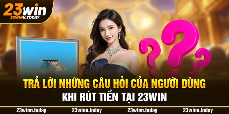 Trả lời những câu hỏi của người dùng khi rút tiền tại 23WIN