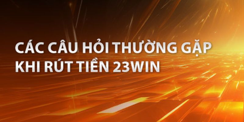 Trả lời những câu hỏi của người dùng khi rút tiền tại 23WIN