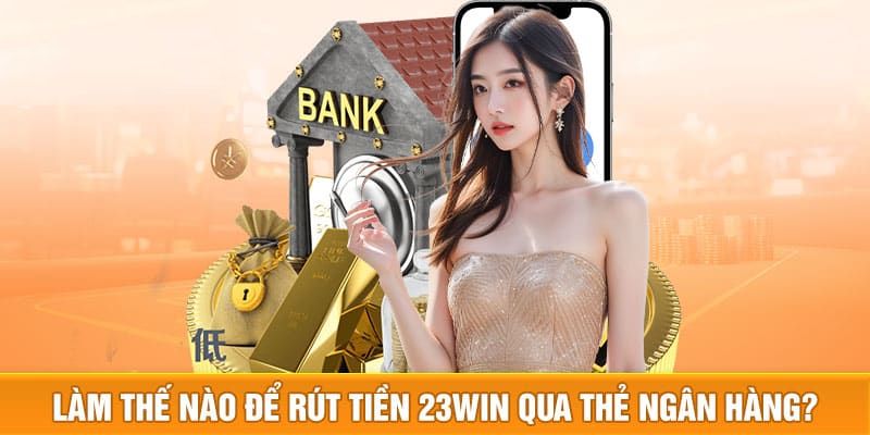 Hướng dẫn rút tiền 23WIN bằng thẻ ngân hàng 